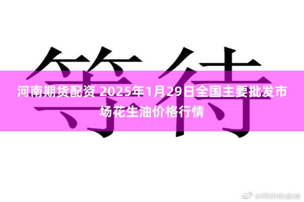 河南期货配资 2025年1月29日全国主要批发市场花生油价格行情