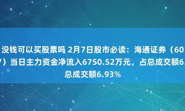 没钱可以买股票吗 2月7日股市必读：海通证券（600837）当日主力资金净流入6750.52万元，占总成交额6.93%