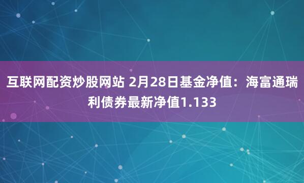 互联网配资炒股网站 2月28日基金净值：海富通瑞利债券最新净值1.133