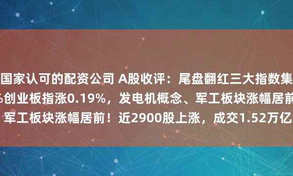 国家认可的配资公司 A股收评：尾盘翻红三大指数集体收涨，沪指涨0.41%创业板指涨0.19%，发电机概念、军工板块涨幅居前！近2900股上涨，成交1.52万亿缩量242亿