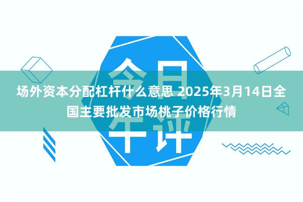 场外资本分配杠杆什么意思 2025年3月14日全国主要批发市场桃子价格行情