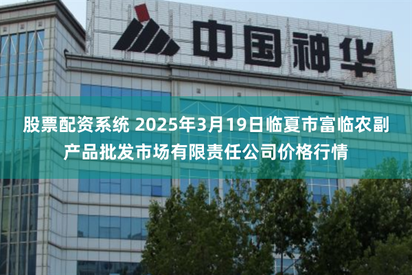 股票配资系统 2025年3月19日临夏市富临农副产品批发市场有限责任公司价格行情