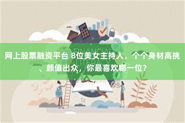 网上股票融资平台 8位美女主持人，个个身材高挑、颜值出众，你最喜欢哪一位？
