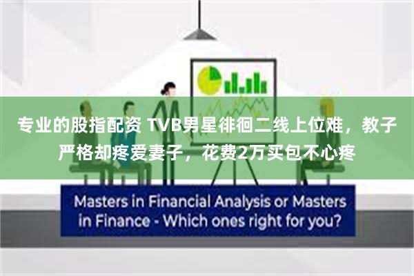 专业的股指配资 TVB男星徘徊二线上位难，教子严格却疼爱妻子，花费2万买包不心疼