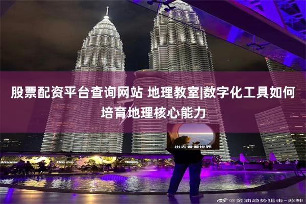 股票配资平台查询网站 地理教室|数字化工具如何培育地理核心能力