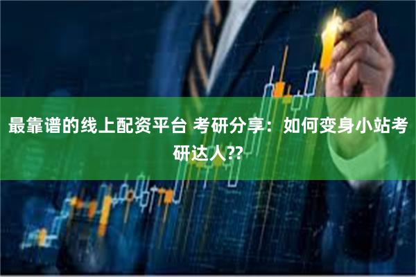 最靠谱的线上配资平台 考研分享：如何变身小站考研达人??