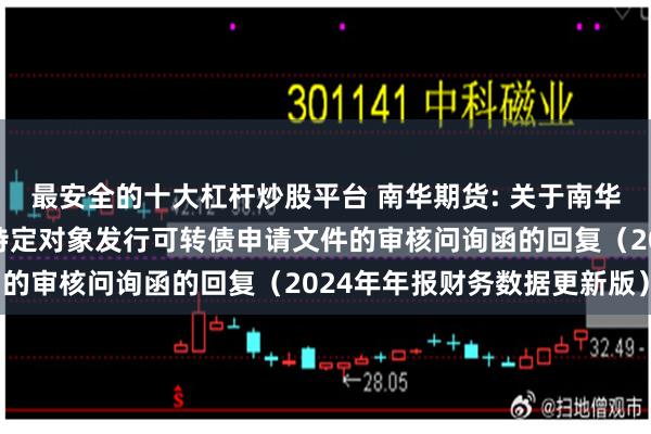 最安全的十大杠杆炒股平台 南华期货: 关于南华期货股份有限公司向不特定对象发行可转债申请文件的审核问询函的回复（2024年年报财务数据更新版）