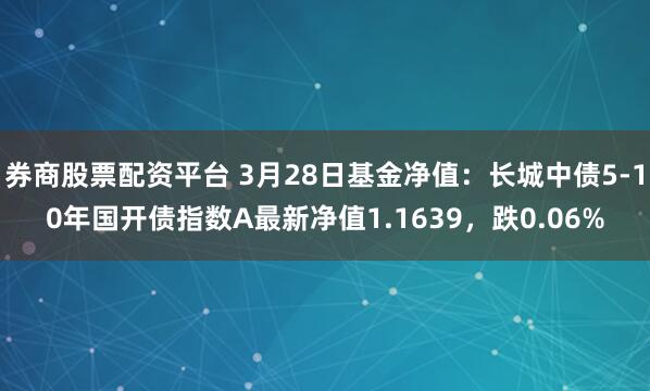 券商股票配资平台 3月28日基金净值：长城中债5-10年国开债指数A最新净值1.1639，跌0.06%