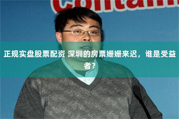 正规实盘股票配资 深圳的房票姗姗来迟，谁是受益者？