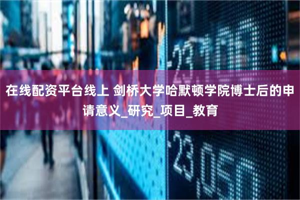 在线配资平台线上 剑桥大学哈默顿学院博士后的申请意义_研究_项目_教育