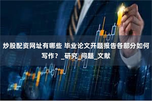 炒股配资网址有哪些 毕业论文开题报告各部分如何写作？_研究_问题_文献