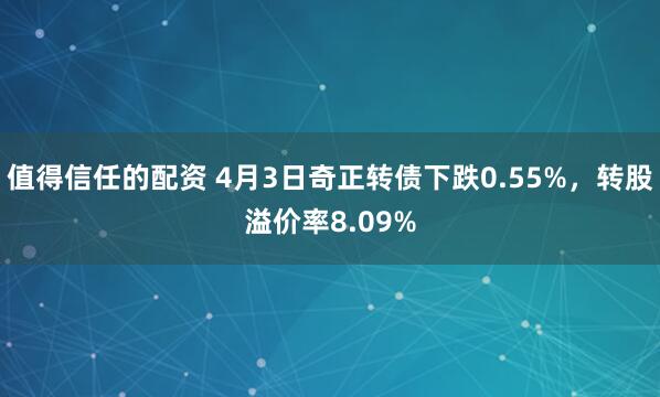 值得信任的配资 4月3日奇正转债下跌0.55%，转股溢价率8.09%