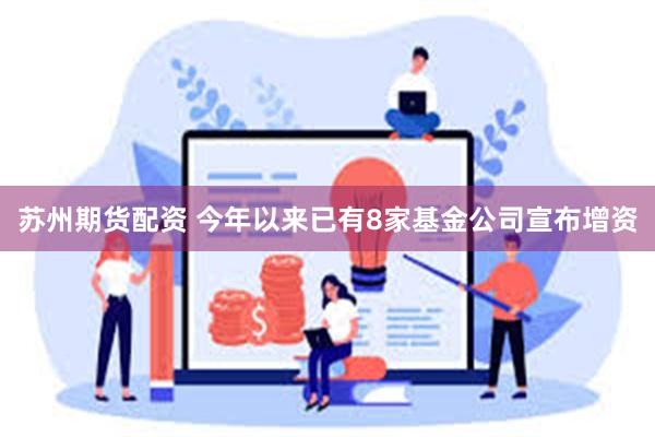 苏州期货配资 今年以来已有8家基金公司宣布增资