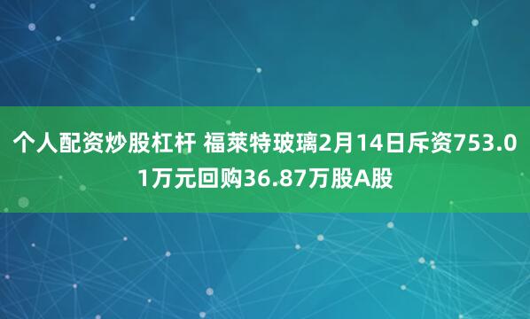个人配资炒股杠杆 福萊特玻璃2月14日斥资753.01万元回购36.87万股A股
