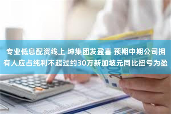 专业低息配资线上 坤集团发盈喜 预期中期公司拥有人应占纯利不超过约30万新加坡元同比扭亏为盈