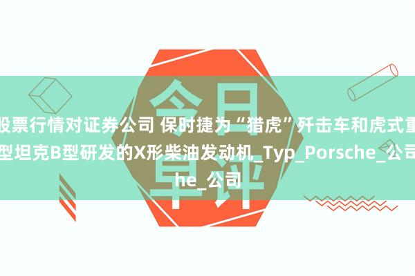 股票行情对证券公司 保时捷为“猎虎”歼击车和虎式重型坦克B型研发的X形柴油发动机_Typ_Porsche_公司