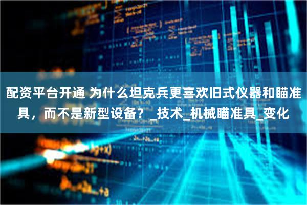 配资平台开通 为什么坦克兵更喜欢旧式仪器和瞄准具，而不是新型设备？_技术_机械瞄准具_变化