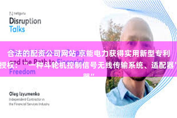 合法的配资公司网站 京能电力获得实用新型专利授权：“一种斗轮机控制信号无线传输系统、适配器”