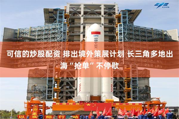 可信的炒股配资 排出境外策展计划 长三角多地出海“抢单”不停歇