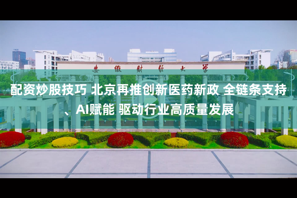 配资炒股技巧 北京再推创新医药新政 全链条支持、AI赋能 驱动行业高质量发展