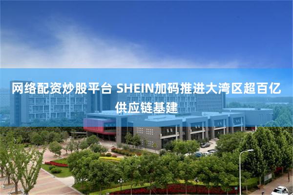 网络配资炒股平台 SHEIN加码推进大湾区超百亿供应链基建