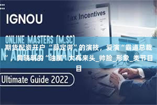 期货配资开户 “薛定谔”的演技，爱演“霸道总裁”，黄晓明的“油腻”大有来头_帅脸_形象_类节目