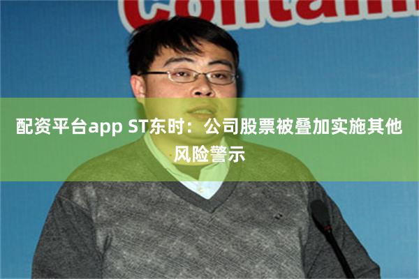 配资平台app ST东时：公司股票被叠加实施其他风险警示