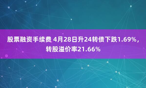 股票融资手续费 4月28日升24转债下跌1.69%，转股溢价率21.66%