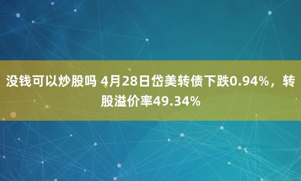 没钱可以炒股吗 4月28日岱美转债下跌0.94%，转股溢价率49.34%