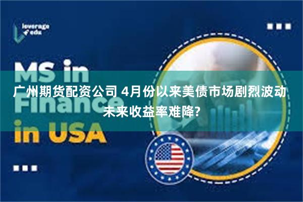 广州期货配资公司 4月份以来美债市场剧烈波动 未来收益率难降?
