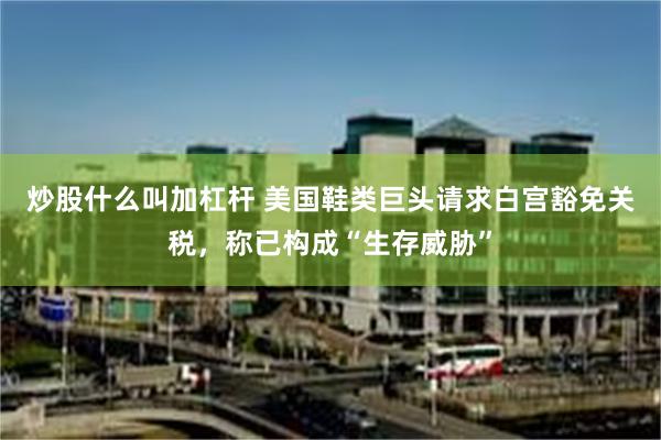 炒股什么叫加杠杆 美国鞋类巨头请求白宫豁免关税，称已构成“生存威胁”
