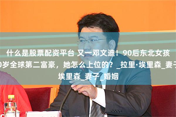 什么是股票配资平台 又一邓文迪！90后东北女孩拿下80岁全球第二富豪，她怎么上位的？_拉里·埃里森_妻子_婚姻