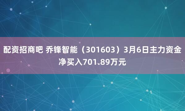 配资招商吧 乔锋智能（301603）3月6日主力资金净买入701.89万元