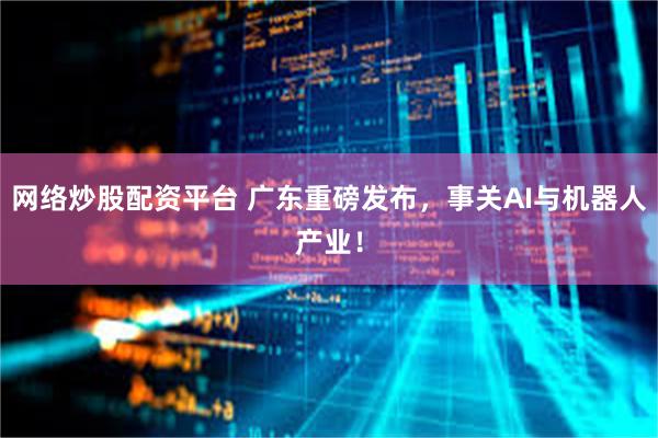网络炒股配资平台 广东重磅发布，事关AI与机器人产业！