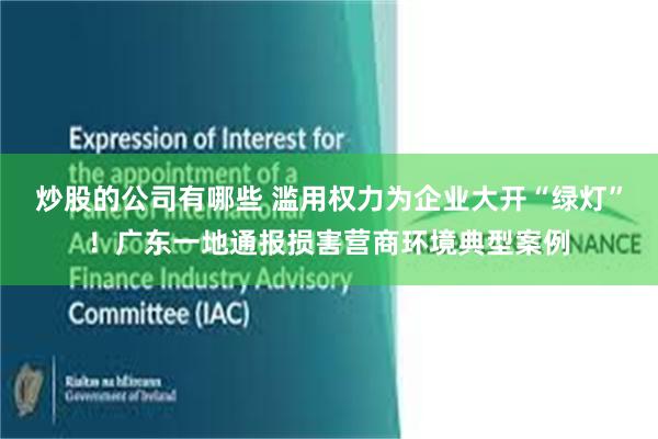 炒股的公司有哪些 滥用权力为企业大开“绿灯”！广东一地通报损害营商环境典型案例