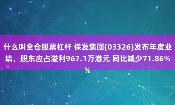 什么叫全仓股票杠杆 保发集团(03326)发布年度业绩，股东应占溢利967.1万港元 同比减少71.86%
