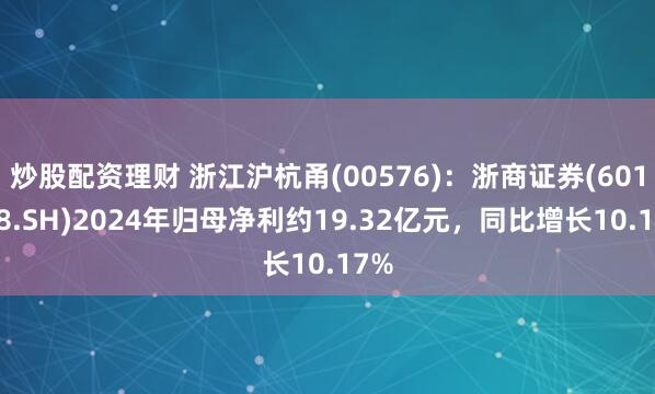 炒股配资理财 浙江沪杭甬(00576)：浙商证券(601878.SH)2024年归母净利约19.32亿元，同比增长10.17%