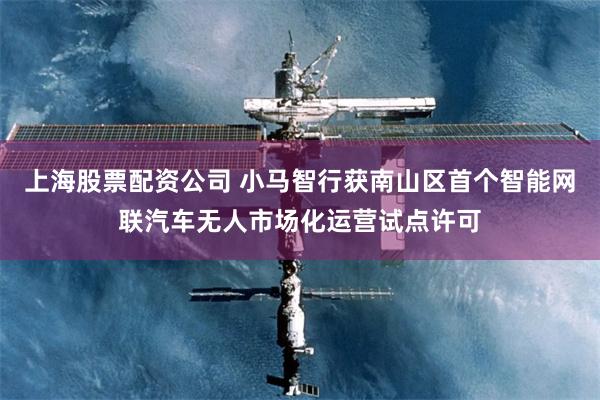 上海股票配资公司 小马智行获南山区首个智能网联汽车无人市场化运营试点许可