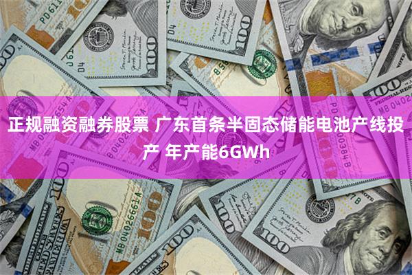 正规融资融券股票 广东首条半固态储能电池产线投产 年产能6GWh