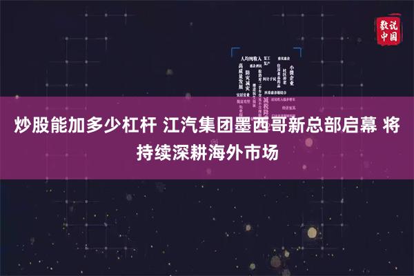 炒股能加多少杠杆 江汽集团墨西哥新总部启幕 将持续深耕海外市场