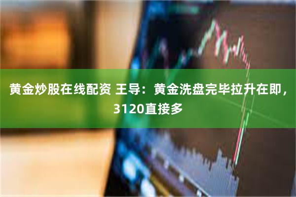 黄金炒股在线配资 王导：黄金洗盘完毕拉升在即，3120直接多