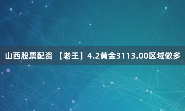 山西股票配资 【老王】4.2黄金3113.00区域做多