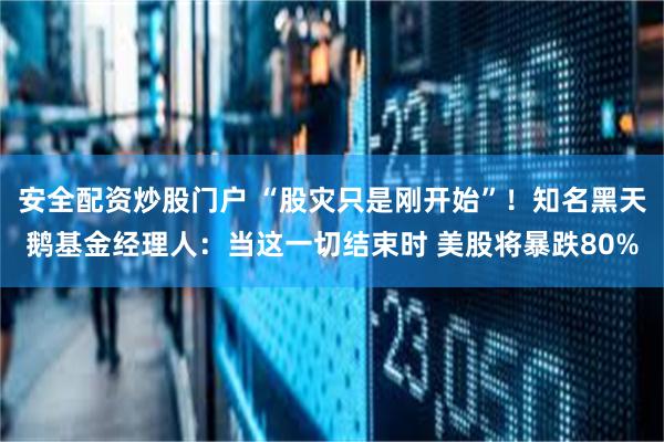 安全配资炒股门户 “股灾只是刚开始”！知名黑天鹅基金经理人：当这一切结束时 美股将暴跌80%