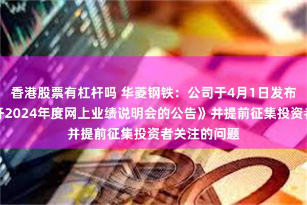 香港股票有杠杆吗 华菱钢铁：公司于4月1日发布了《关于召开2024年度网上业绩说明会的公告》并提前征集投资者关注的问题