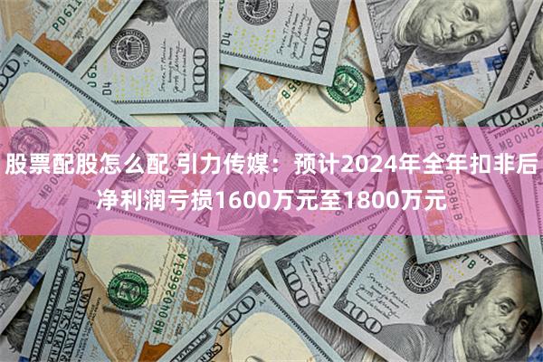 股票配股怎么配 引力传媒：预计2024年全年扣非后净利润亏损1600万元至1800万元