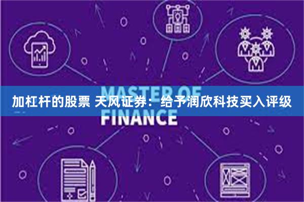 加杠杆的股票 天风证券：给予润欣科技买入评级