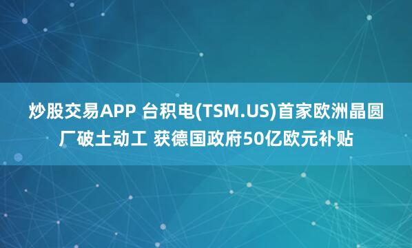 炒股交易APP 台积电(TSM.US)首家欧洲晶圆厂破土动工 获德国政府50亿欧元补贴