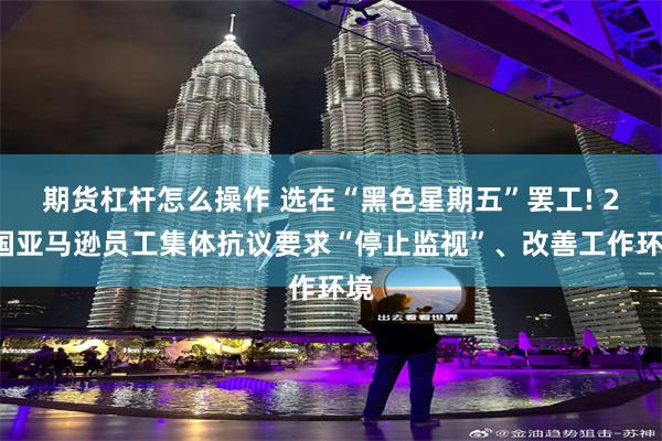 期货杠杆怎么操作 选在“黑色星期五”罢工! 20国亚马逊员工集体抗议要求“停止监视”、改善工作环境