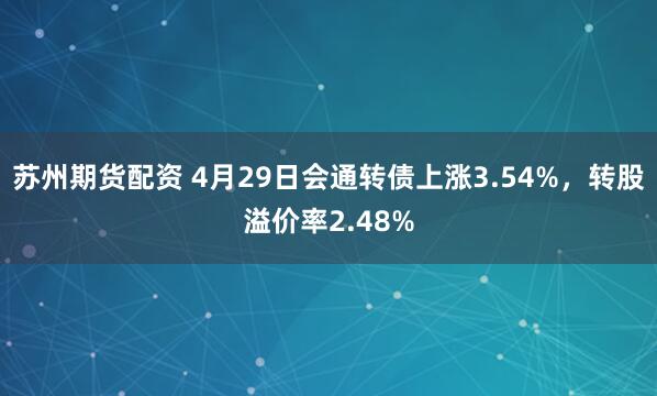 苏州期货配资 4月29日会通转债上涨3.54%，转股溢价率2.48%