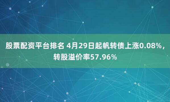 股票配资平台排名 4月29日起帆转债上涨0.08%，转股溢价率57.96%